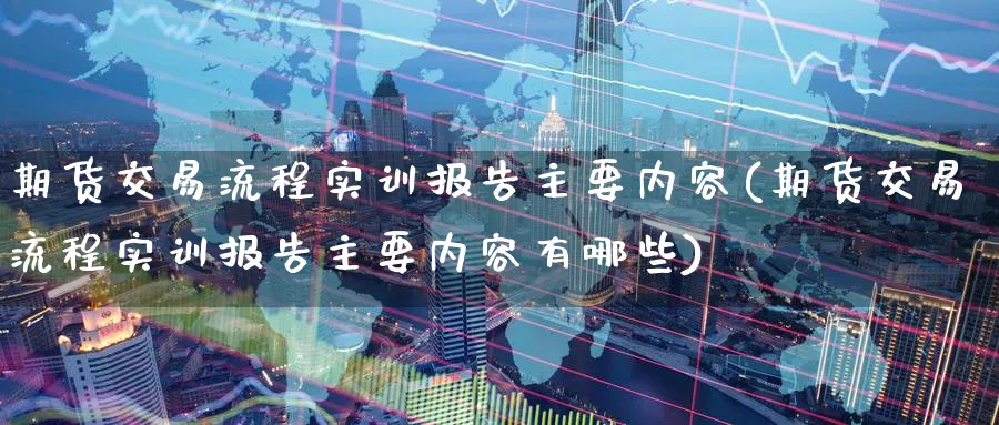 期货交易流程实训报告主要内容(期货交易流程实训报告主要内容有哪些)_https://www.vyews.com_原油直播间_第1张