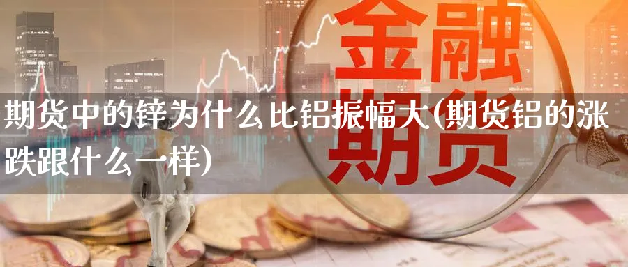 期货中的锌为什么比铝振幅大(期货铝的涨跌跟什么一样)_https://www.vyews.com_期货品种_第1张