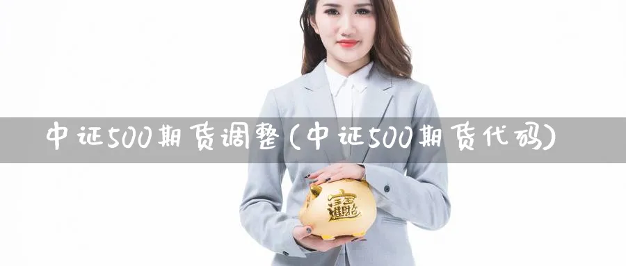 中证500期货调整(中证500期货代码)_https://www.vyews.com_原油直播间_第1张