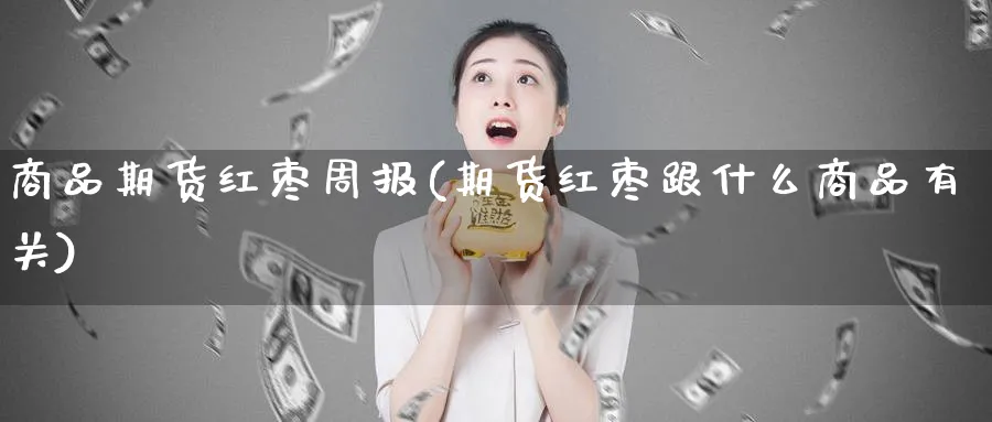 商品期货红枣周报(期货红枣跟什么商品有关)_https://www.vyews.com_国际期货_第1张