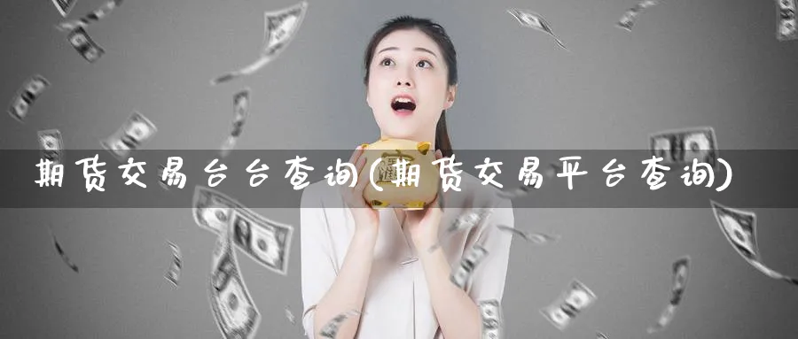 期货交易台台查询(期货交易平台查询)_https://www.vyews.com_原油直播间_第1张