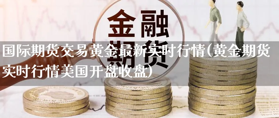 国际期货交易黄金最新实时行情(黄金期货实时行情美国开盘收盘)_https://www.vyews.com_期货品种_第1张