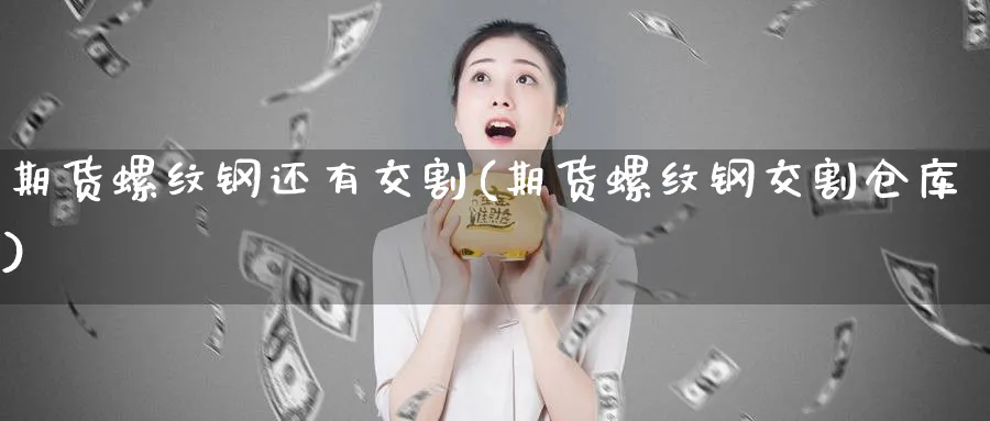 期货螺纹钢还有交割(期货螺纹钢交割仓库)_https://www.vyews.com_原油直播间_第1张