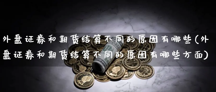 外盘证券和期货结算不同的原因有哪些(外盘证券和期货结算不同的原因有哪些方面)_https://www.vyews.com_内盘期货_第1张