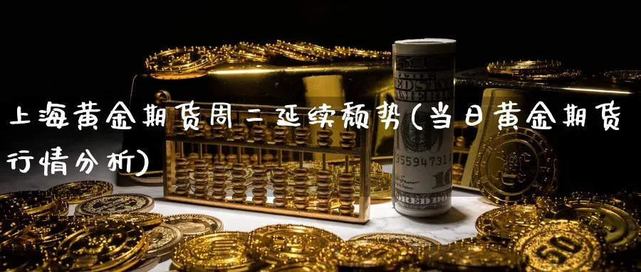 上海黄金期货周二延续颓势(当日黄金期货行情分析)_https://www.vyews.com_行情分析_第1张