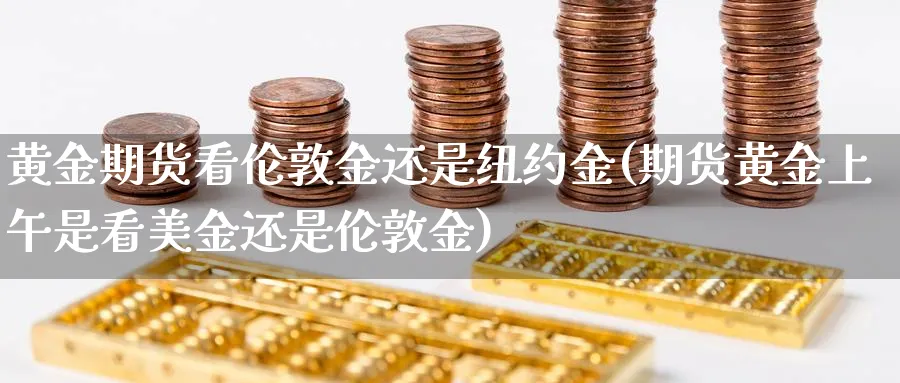 黄金期货看伦敦金还是纽约金(期货黄金上午是看美金还是伦敦金)_https://www.vyews.com_原油期货_第1张