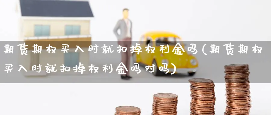 期货期权买入时就扣掉权利金吗(期货期权买入时就扣掉权利金吗对吗)_https://www.vyews.com_股指期货_第1张