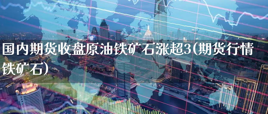 国内期货收盘原油铁矿石涨超3(期货行情铁矿石)_https://www.vyews.com_期货品种_第1张