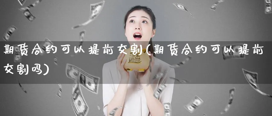 期货合约可以提前交割(期货合约可以提前交割吗)_https://www.vyews.com_期货品种_第1张