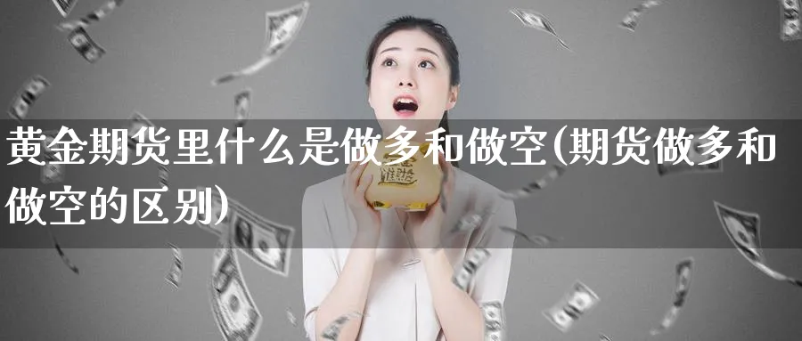 黄金期货里什么是做多和做空(期货做多和做空的区别)_https://www.vyews.com_期货技术_第1张