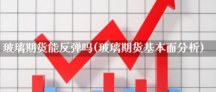 玻璃期货能反弹吗(玻璃期货基本面分析)_https://www.vyews.com_内盘期货_第1张