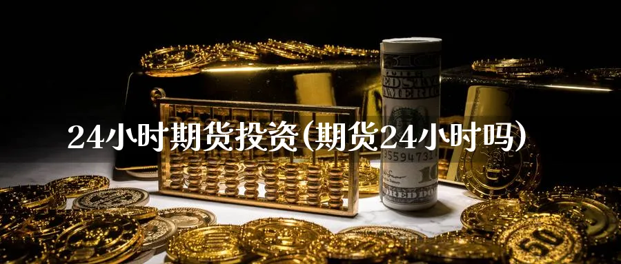 24小时期货投资(期货24小时吗)_https://www.vyews.com_期货品种_第1张