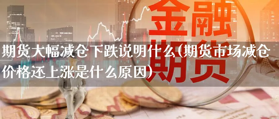 期货大幅减仓下跌说明什么(期货市场减仓价格还上涨是什么原因)_https://www.vyews.com_黄金期货_第1张