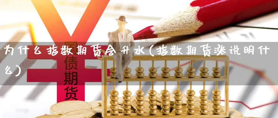 为什么指数期货会升水(指数期货涨说明什么)_https://www.vyews.com_原油直播间_第1张