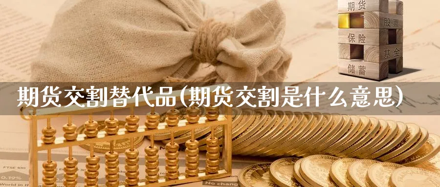 期货交割替代品(期货交割是什么意思)_https://www.vyews.com_期货直播间_第1张