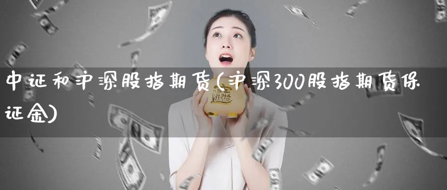 中证和沪深股指期货(沪深300股指期货保证金)_https://www.vyews.com_原油直播间_第1张