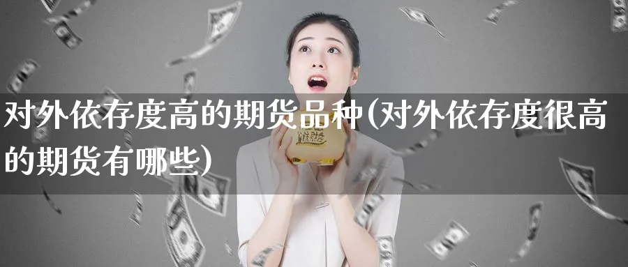 对外依存度高的期货品种(对外依存度很高的期货有哪些)_https://www.vyews.com_期货技术_第1张