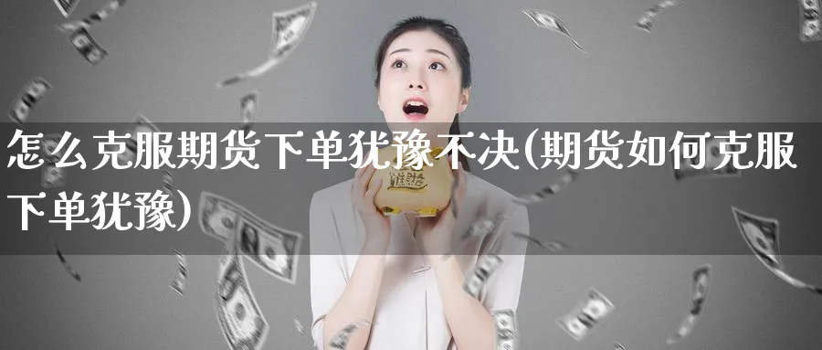 怎么克服期货下单犹豫不决(期货如何克服下单犹豫)_https://www.vyews.com_股指期货_第1张