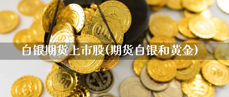 白银期货上市股(期货白银和黄金)_https://www.vyews.com_国际期货_第1张