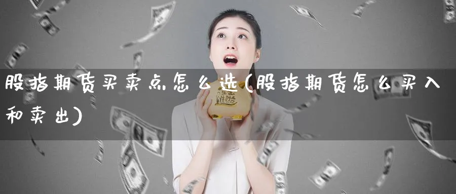 股指期货买卖点怎么选(股指期货怎么买入和卖出)_https://www.vyews.com_期货行情_第1张