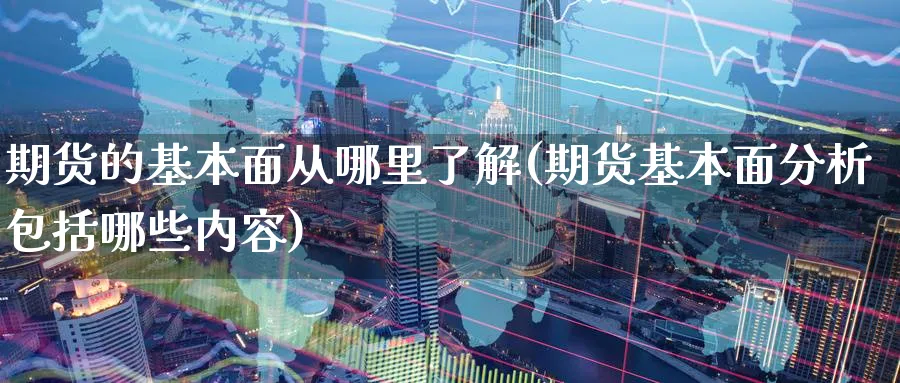 期货的基本面从哪里了解(期货基本面分析包括哪些内容)_https://www.vyews.com_内盘期货_第1张