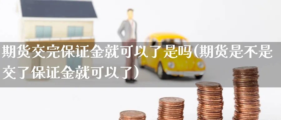 期货交完保证金就可以了是吗(期货是不是交了保证金就可以了)_https://www.vyews.com_国际期货_第1张