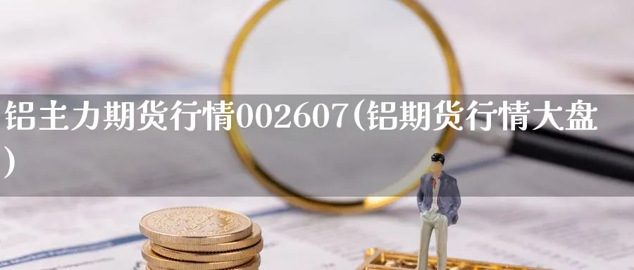 铝主力期货行情002607(铝期货行情大盘)_https://www.vyews.com_内盘期货_第1张