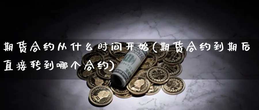 期货合约从什么时间开始(期货合约到期后直接转到哪个合约)_https://www.vyews.com_行情分析_第1张