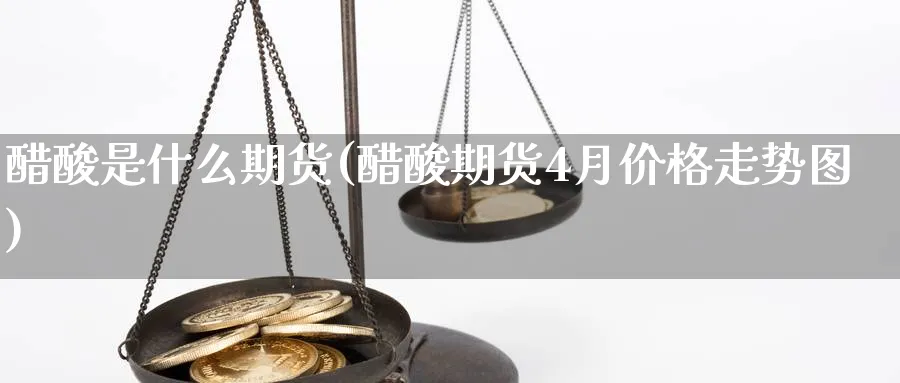 醋酸是什么期货(醋酸期货4月价格走势图)_https://www.vyews.com_原油直播间_第1张