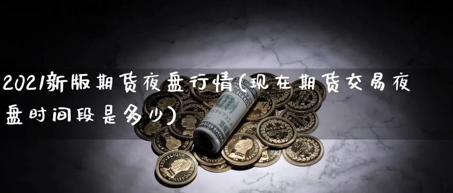 2021新版期货夜盘行情(现在期货交易夜盘时间段是多少)_https://www.vyews.com_股指期货_第1张