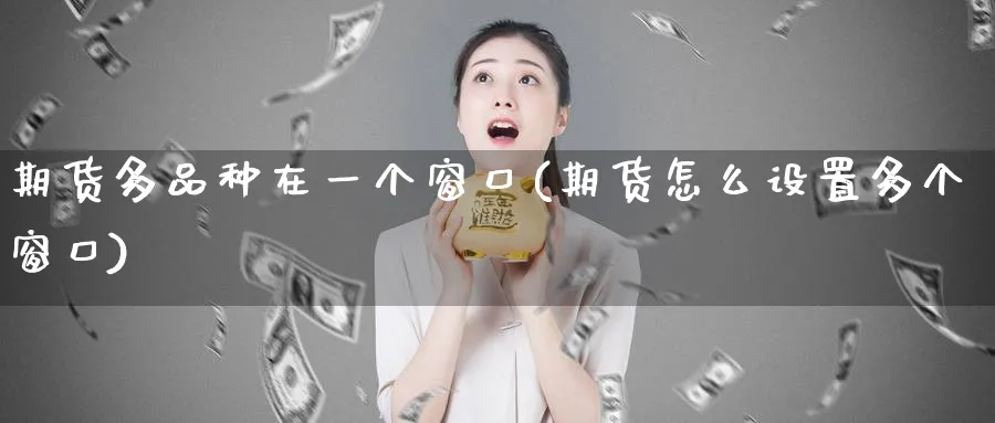 期货多品种在一个窗口(期货怎么设置多个窗口)_https://www.vyews.com_黄金期货_第1张