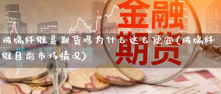 玻璃纤维是期货吗为什么这么便宜(玻璃纤维目前市场情况)_https://www.vyews.com_期货技术_第1张