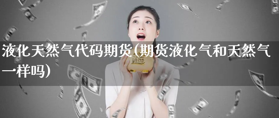 液化天然气代码期货(期货液化气和天然气一样吗)_https://www.vyews.com_内盘期货_第1张