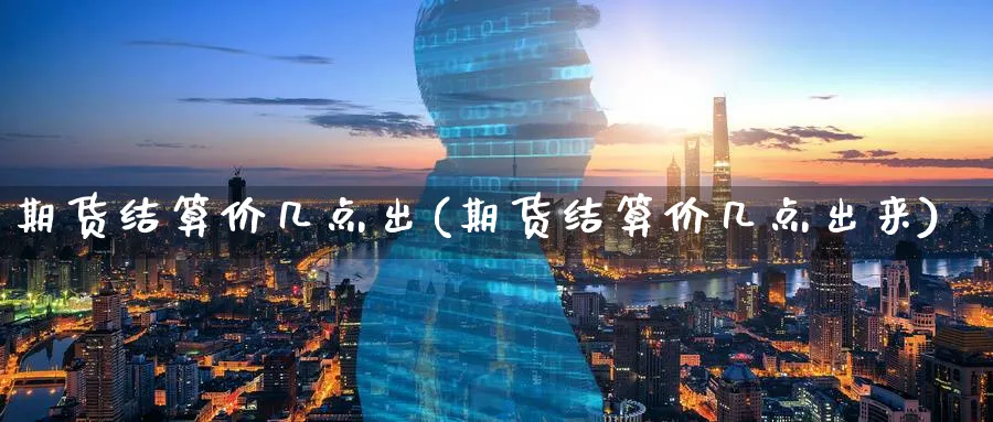 期货结算价几点出(期货结算价几点出来)_https://www.vyews.com_内盘期货_第1张