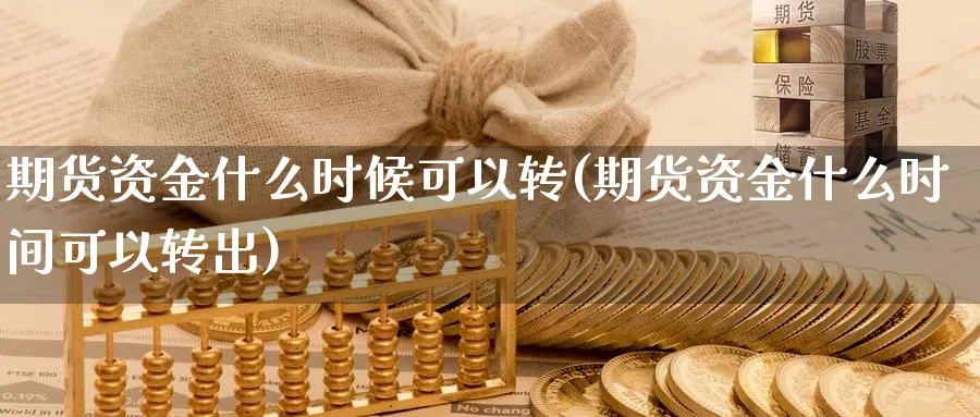 期货资金什么时候可以转(期货资金什么时间可以转出)_https://www.vyews.com_期货品种_第1张