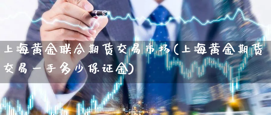 上海黄金联合期货交易市场(上海黄金期货交易一手多少保证金)_https://www.vyews.com_行情分析_第1张