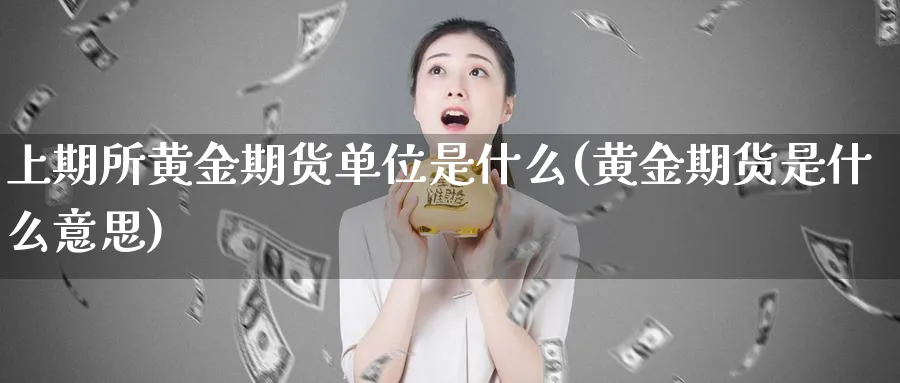 上期所黄金期货单位是什么(黄金期货是什么意思)_https://www.vyews.com_期货品种_第1张