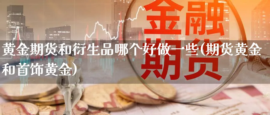 黄金期货和衍生品哪个好做一些(期货黄金和首饰黄金)_https://www.vyews.com_技术指标_第1张