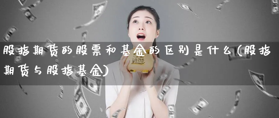 股指期货的股票和基金的区别是什么(股指期货与股指基金)_https://www.vyews.com_黄金期货_第1张