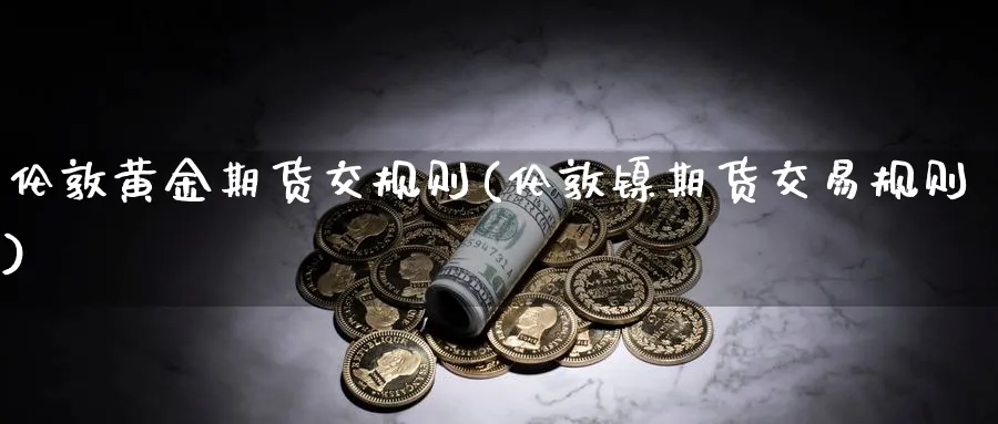 伦敦黄金期货交规则(伦敦镍期货交易规则)_https://www.vyews.com_期货品种_第1张