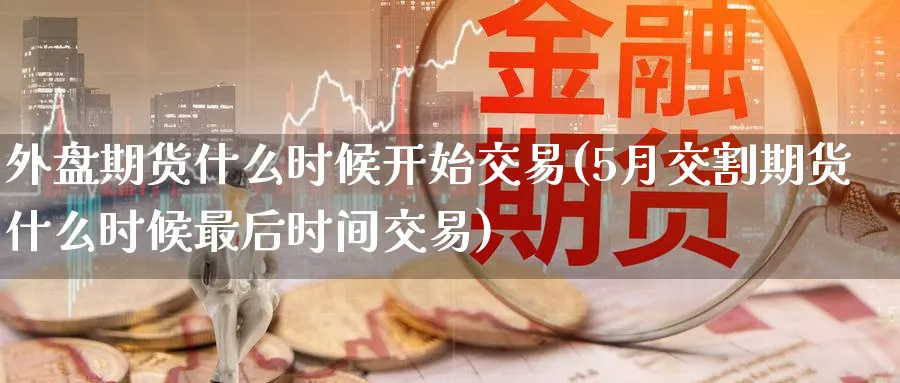 外盘期货什么时候开始交易(5月交割期货什么时候最后时间交易)_https://www.vyews.com_原油直播间_第1张