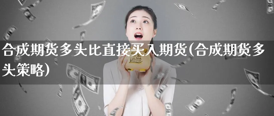 合成期货多头比直接买入期货(合成期货多头策略)_https://www.vyews.com_行情分析_第1张