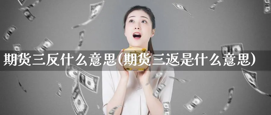 期货三反什么意思(期货三返是什么意思)_https://www.vyews.com_行情分析_第1张