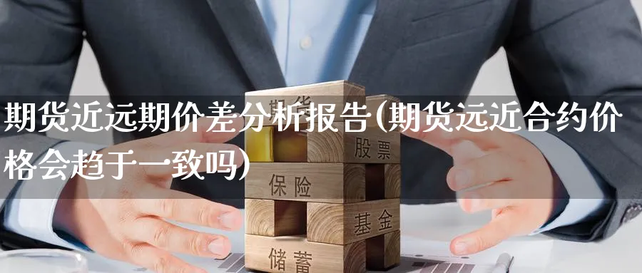 期货近远期价差分析报告(期货远近合约价格会趋于一致吗)_https://www.vyews.com_股指期货_第1张