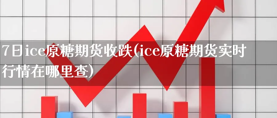 7日ice原糖期货收跌(ice原糖期货实时行情在哪里查)_https://www.vyews.com_期货行情_第1张