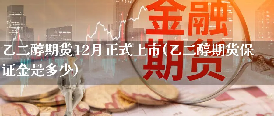 乙二醇期货12月正式上市(乙二醇期货保证金是多少)_https://www.vyews.com_国际期货_第1张