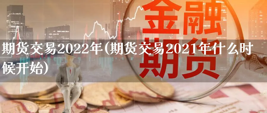 期货交易2022年(期货交易2021年什么时候开始)_https://www.vyews.com_期货直播间_第1张