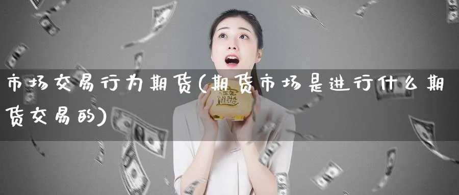 市场交易行为期货(期货市场是进行什么期货交易的)_https://www.vyews.com_期货技术_第1张