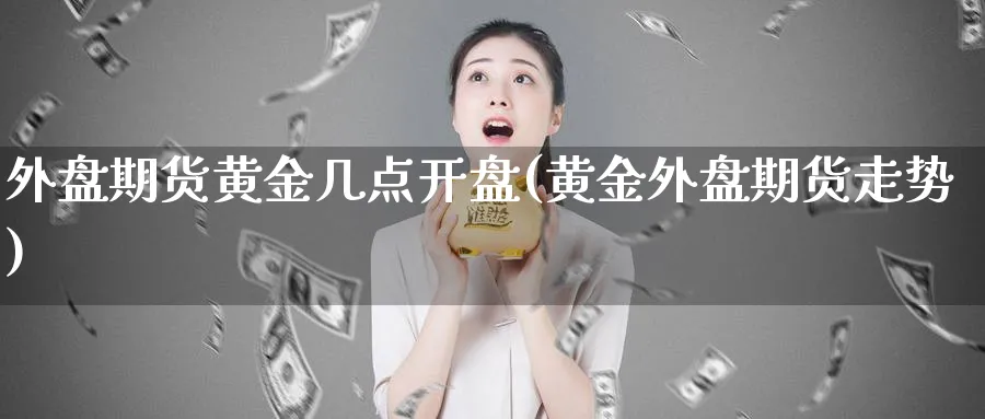 外盘期货黄金几点开盘(黄金外盘期货走势)_https://www.vyews.com_原油期货_第1张