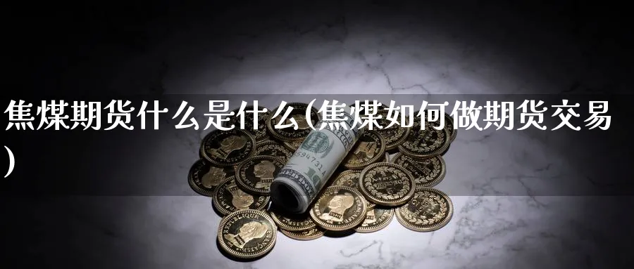 焦煤期货什么是什么(焦煤如何做期货交易)_https://www.vyews.com_期货品种_第1张